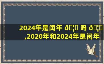 2024年是闰年 🦈 吗 🦄 ,2020年和2024年是闰年吗